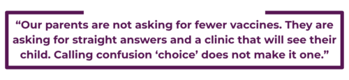 “Our parents are not asking for fewer vaccines. They are asking for straight answers and a clinic that will see their child. Calling confusion ‘choice’ does not make it one.”